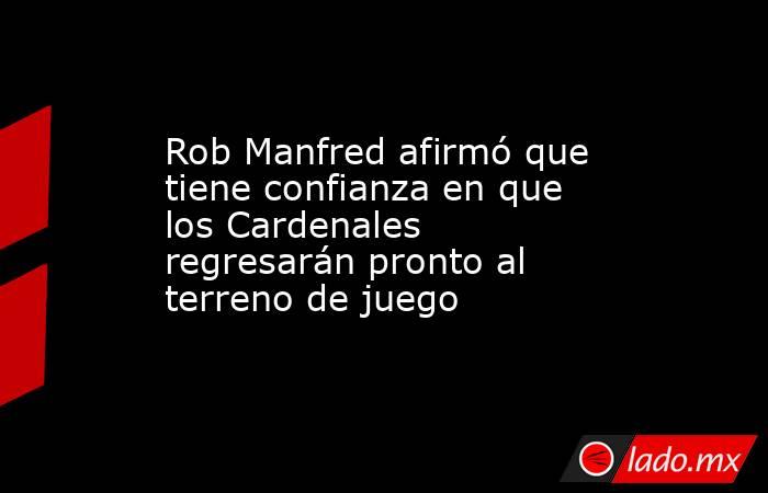 Rob Manfred afirmó que tiene confianza en que los Cardenales regresarán pronto al terreno de juego. Noticias en tiempo real