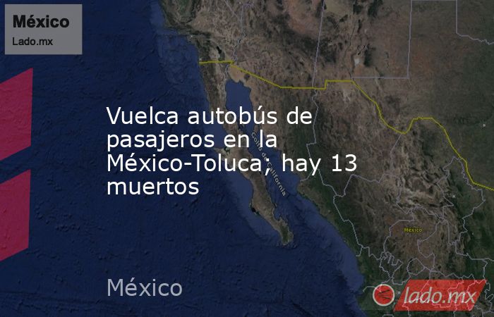 Vuelca autobús de pasajeros en la México-Toluca; hay 13 muertos. Noticias en tiempo real