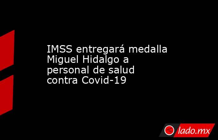 IMSS entregará medalla Miguel Hidalgo a personal de salud contra Covid-19. Noticias en tiempo real
