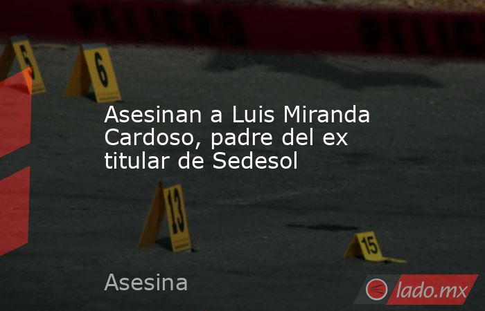 Asesinan a Luis Miranda Cardoso, padre del ex titular de Sedesol. Noticias en tiempo real
