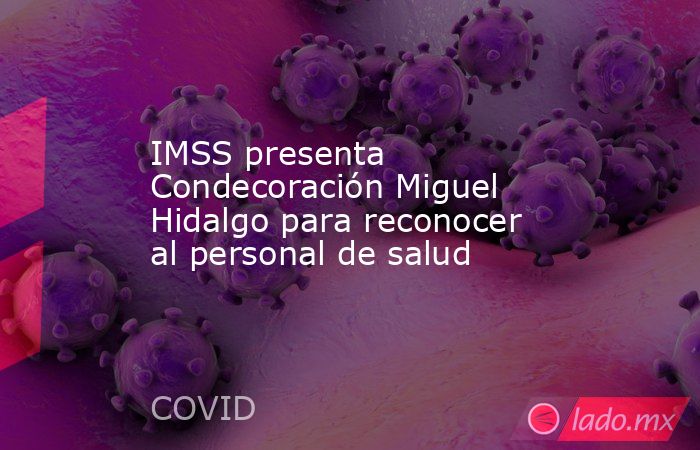 IMSS presenta Condecoración Miguel Hidalgo para reconocer al personal de salud. Noticias en tiempo real