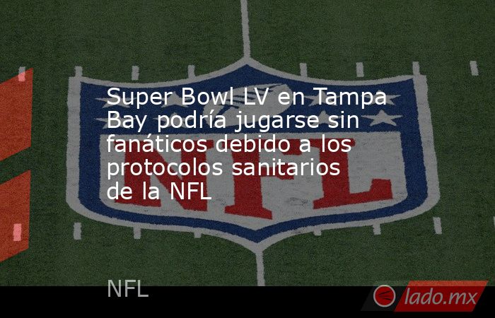 Super Bowl LV en Tampa Bay podría jugarse sin fanáticos debido a los protocolos sanitarios de la NFL. Noticias en tiempo real