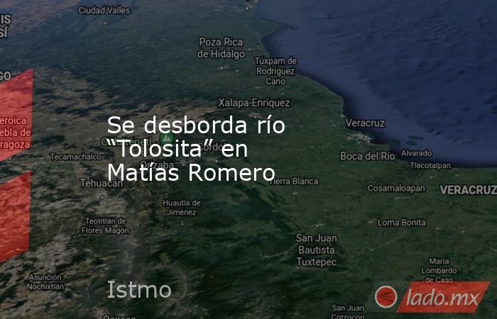 Se desborda río “Tolosita” en Matías Romero. Noticias en tiempo real