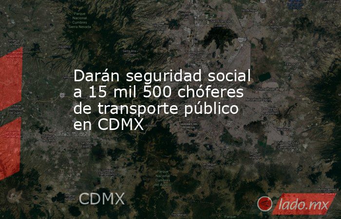 Darán seguridad social a 15 mil 500 chóferes de transporte público en CDMX. Noticias en tiempo real