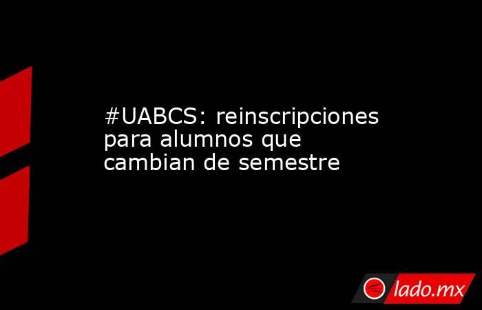 #UABCS: reinscripciones para alumnos que cambian de semestre. Noticias en tiempo real