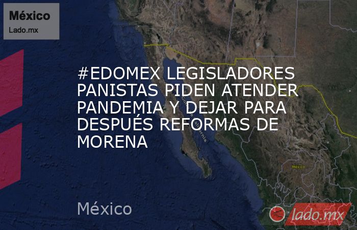 #EDOMEX LEGISLADORES PANISTAS PIDEN ATENDER PANDEMIA Y DEJAR PARA DESPUÉS REFORMAS DE MORENA. Noticias en tiempo real