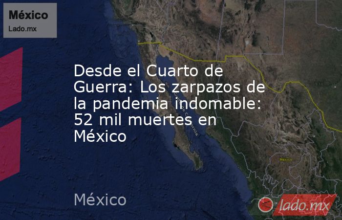Desde el Cuarto de Guerra: Los zarpazos de la pandemia indomable: 52 mil muertes en México. Noticias en tiempo real