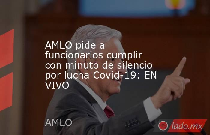 AMLO pide a funcionarios cumplir con minuto de silencio por lucha Covid-19: EN VIVO. Noticias en tiempo real