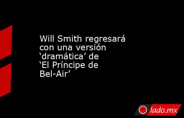 Will Smith regresará con una versión ‘dramática’ de ‘El Príncipe de Bel-Air’. Noticias en tiempo real
