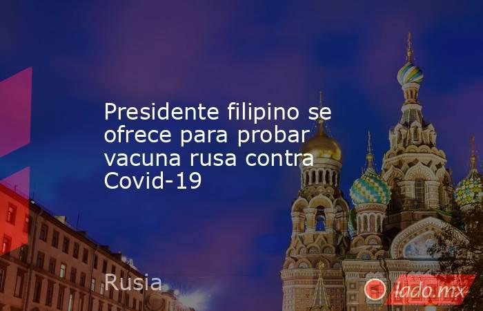 Presidente filipino se ofrece para probar vacuna rusa contra Covid-19. Noticias en tiempo real