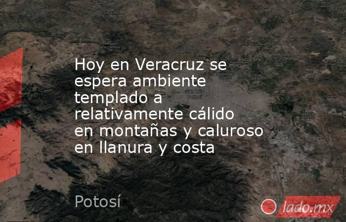 Hoy en Veracruz se espera ambiente templado a relativamente cálido en montañas y caluroso en llanura y costa. Noticias en tiempo real
