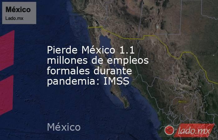 Pierde México 1.1 millones de empleos formales durante pandemia: IMSS. Noticias en tiempo real