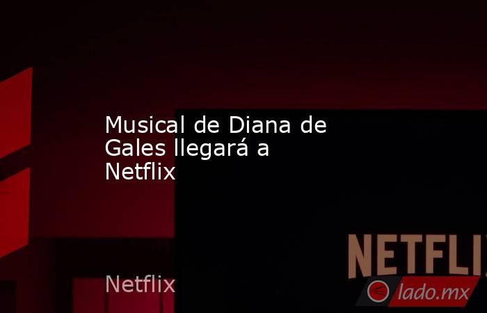 Musical de Diana de Gales llegará a Netflix . Noticias en tiempo real