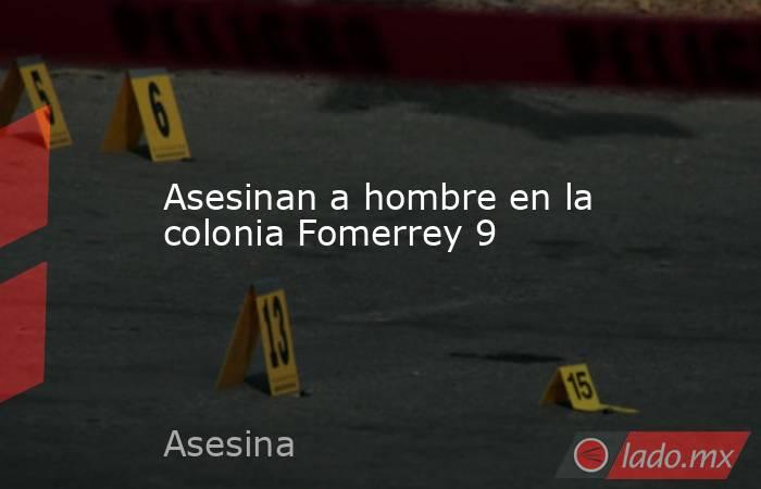 Asesinan a hombre en la colonia Fomerrey 9. Noticias en tiempo real