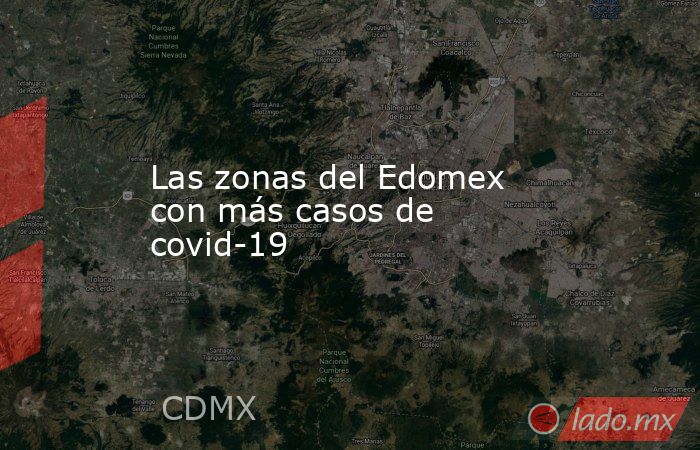 Las zonas del Edomex con más casos de covid-19. Noticias en tiempo real