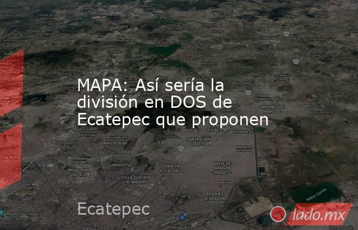 MAPA: Así sería la división en DOS de Ecatepec que proponen. Noticias en tiempo real