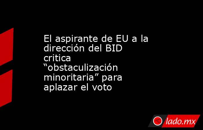 El aspirante de EU a la dirección del BID critica “obstaculización minoritaria” para aplazar el voto. Noticias en tiempo real