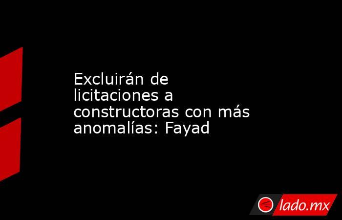 Excluirán de licitaciones a constructoras con más anomalías: Fayad. Noticias en tiempo real