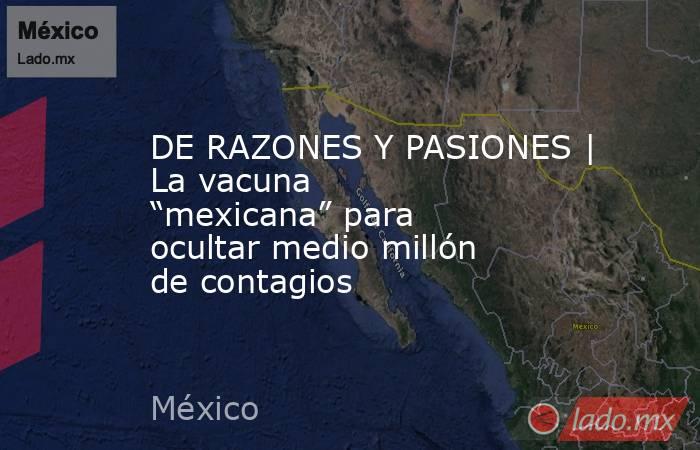 DE RAZONES Y PASIONES | La vacuna “mexicana” para ocultar medio millón de contagios. Noticias en tiempo real