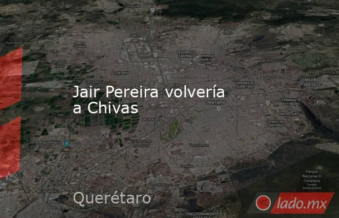 Jair Pereira volvería a Chivas. Noticias en tiempo real