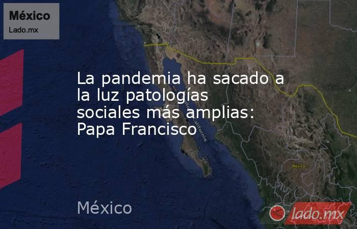 La pandemia ha sacado a la luz patologías sociales más amplias: Papa Francisco. Noticias en tiempo real