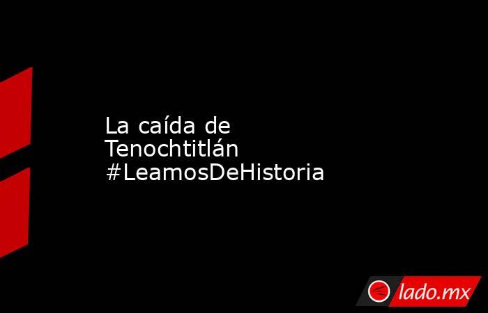 La caída de Tenochtitlán #LeamosDeHistoria. Noticias en tiempo real