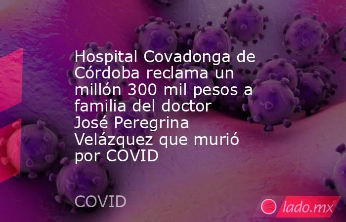 Hospital Covadonga de Córdoba reclama un millón 300 mil pesos a familia del doctor José Peregrina Velázquez que murió por COVID. Noticias en tiempo real