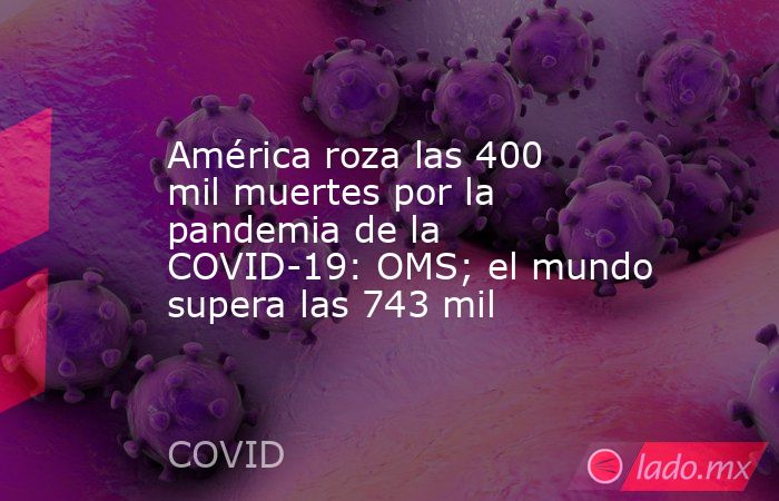 América roza las 400 mil muertes por la pandemia de la COVID-19: OMS; el mundo supera las 743 mil. Noticias en tiempo real