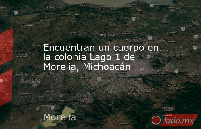 Encuentran un cuerpo en la colonia Lago 1 de Morelia, Michoacán. Noticias en tiempo real