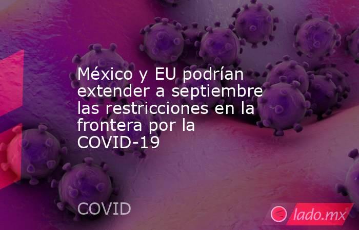 México y EU podrían extender a septiembre las restricciones en la frontera por la COVID-19. Noticias en tiempo real