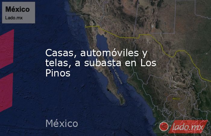 Casas, automóviles y telas, a subasta en Los Pinos. Noticias en tiempo real