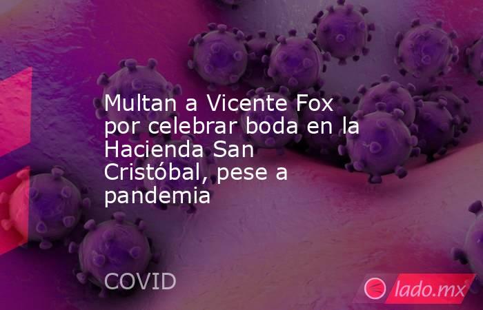 Multan a Vicente Fox por celebrar boda en la Hacienda San Cristóbal, pese a pandemia. Noticias en tiempo real