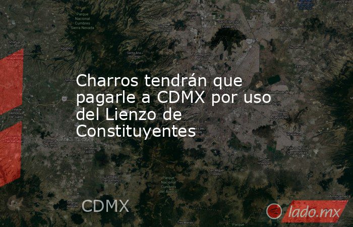 Charros tendrán que pagarle a CDMX por uso del Lienzo de Constituyentes. Noticias en tiempo real