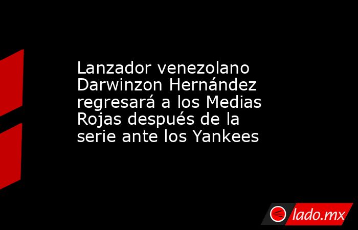 Lanzador venezolano Darwinzon Hernández regresará a los Medias Rojas después de la serie ante los Yankees. Noticias en tiempo real