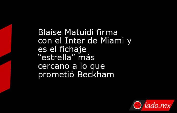 Blaise Matuidi firma con el Inter de Miami y es el fichaje “estrella” más cercano a lo que prometió Beckham. Noticias en tiempo real
