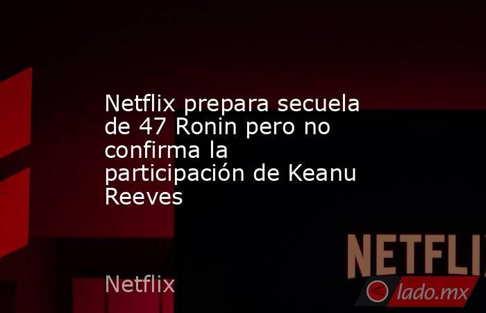 Netflix prepara secuela de 47 Ronin pero no confirma la participación de Keanu Reeves. Noticias en tiempo real