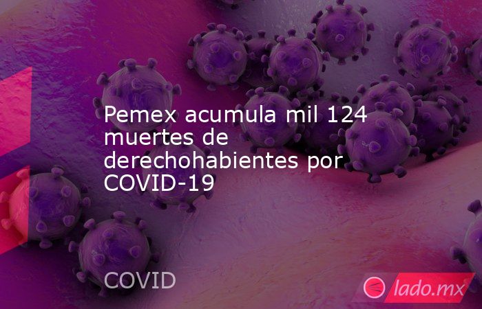 Pemex acumula mil 124 muertes de derechohabientes por COVID-19. Noticias en tiempo real
