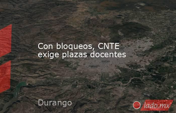 Con bloqueos, CNTE exige plazas docentes. Noticias en tiempo real
