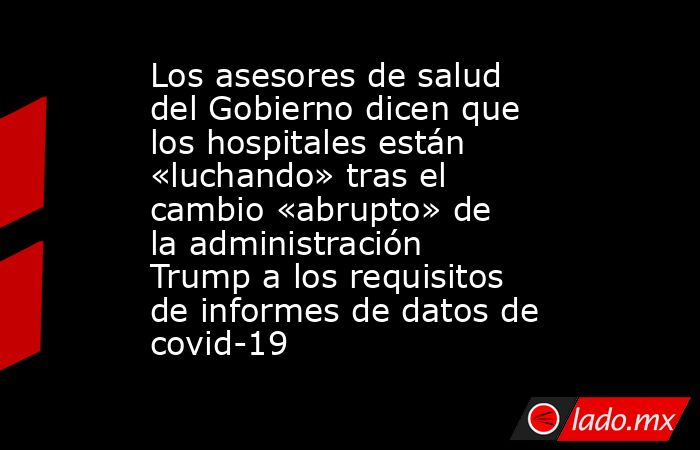 Los asesores de salud del Gobierno dicen que los hospitales están «luchando» tras el cambio «abrupto» de la administración Trump a los requisitos de informes de datos de covid-19. Noticias en tiempo real