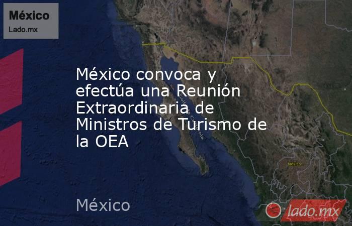 México convoca y efectúa una Reunión Extraordinaria de Ministros de Turismo de la OEA. Noticias en tiempo real