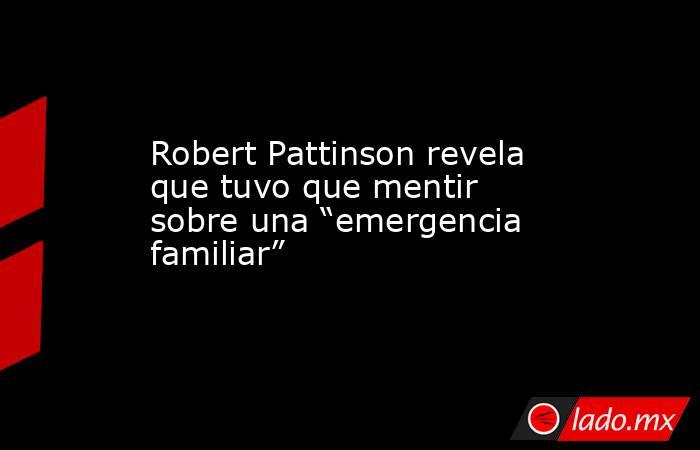 Robert Pattinson revela que tuvo que mentir sobre una “emergencia familiar”. Noticias en tiempo real