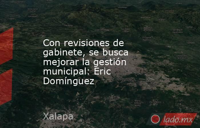Con revisiones de gabinete, se busca mejorar la gestión municipal: Eric Domínguez. Noticias en tiempo real