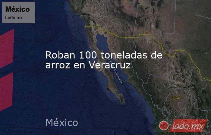 Roban 100 toneladas de arroz en Veracruz. Noticias en tiempo real