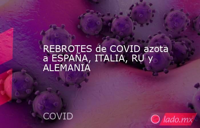 REBROTES de COVID azota a ESPAÑA, ITALIA, RU y ALEMANIA. Noticias en tiempo real