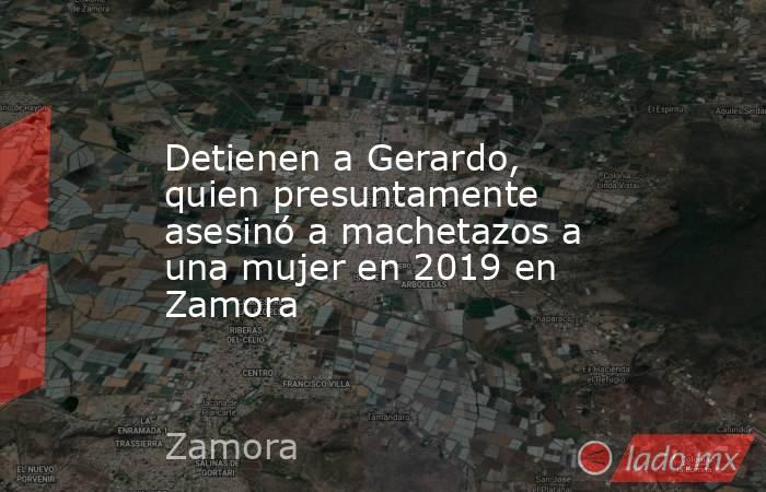 Detienen a Gerardo, quien presuntamente asesinó a machetazos a una mujer en 2019 en Zamora. Noticias en tiempo real