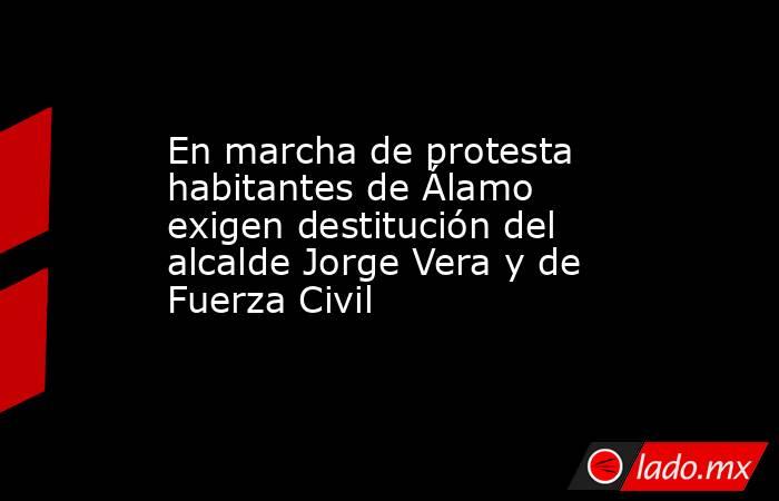 En marcha de protesta habitantes de Álamo exigen destitución del alcalde Jorge Vera y de Fuerza Civil. Noticias en tiempo real