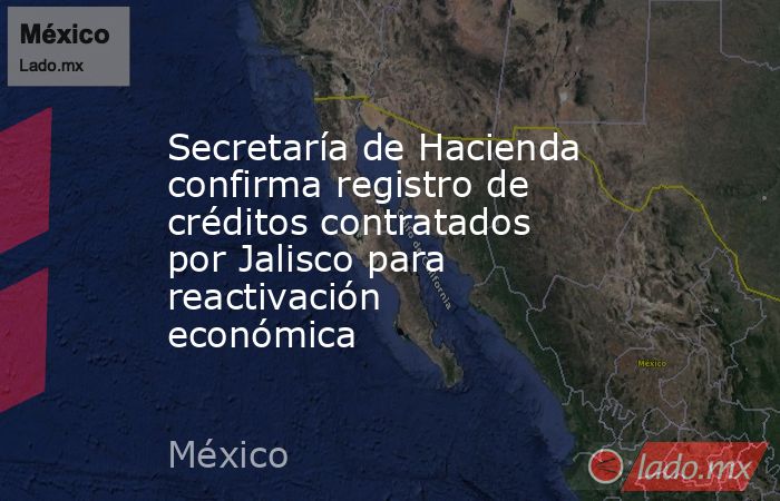 Secretaría de Hacienda confirma registro de créditos contratados por Jalisco para reactivación económica. Noticias en tiempo real