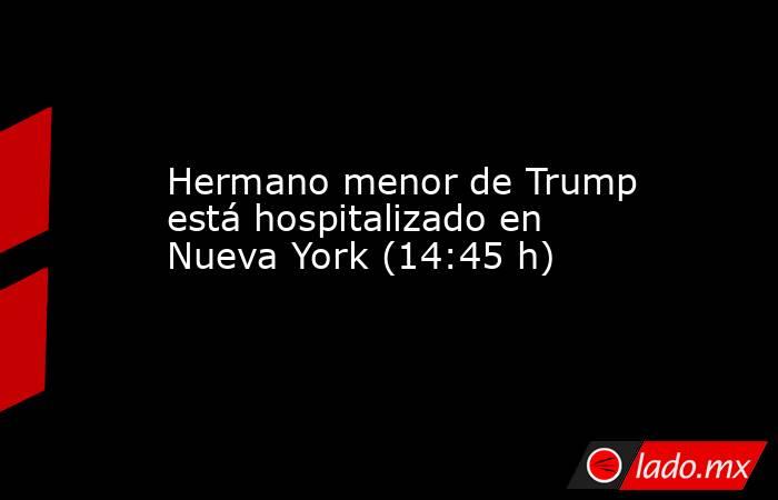 Hermano menor de Trump está hospitalizado en Nueva York (14:45 h). Noticias en tiempo real
