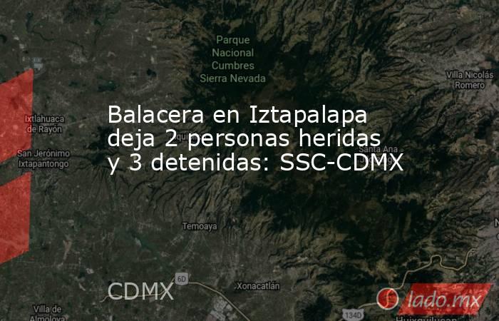 Balacera en Iztapalapa deja 2 personas heridas y 3 detenidas: SSC-CDMX. Noticias en tiempo real