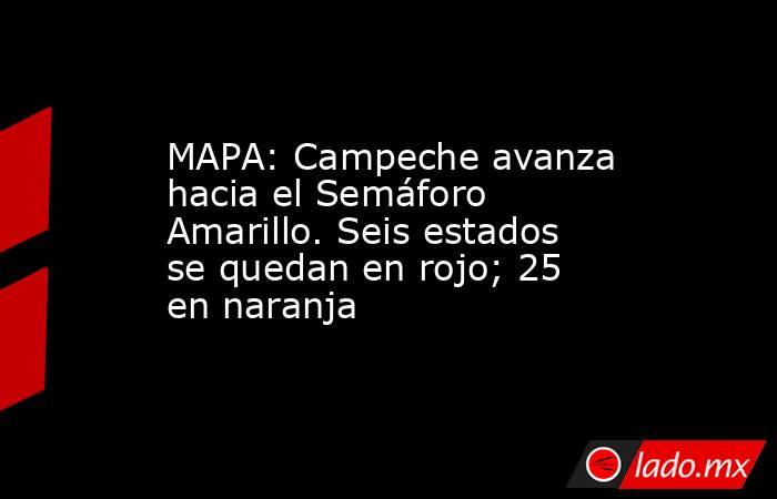 MAPA: Campeche avanza hacia el Semáforo Amarillo. Seis estados se quedan en rojo; 25 en naranja. Noticias en tiempo real